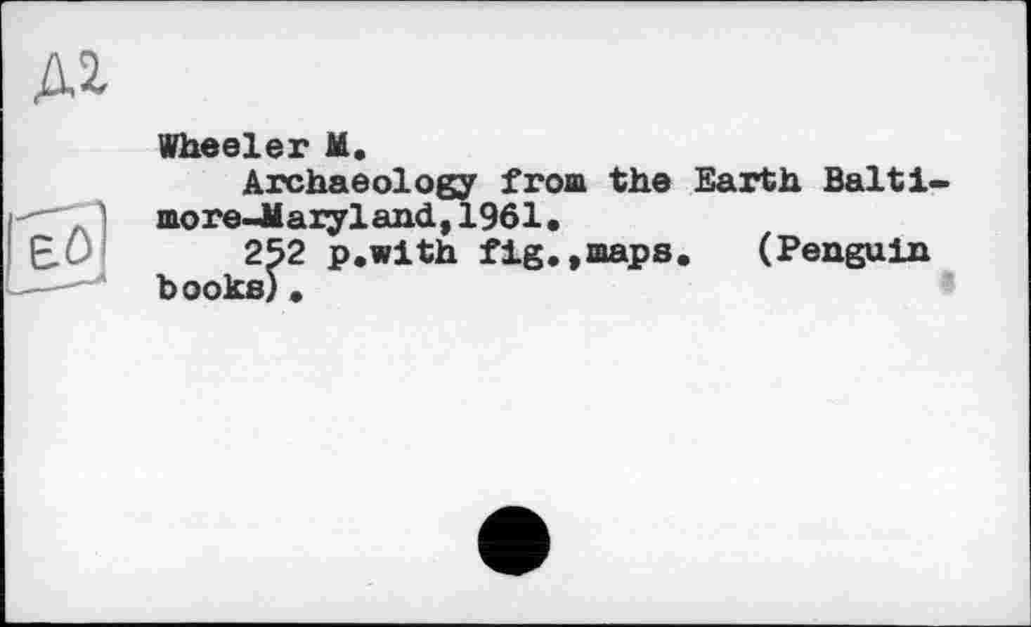 ﻿Wheeler M.
Archaeology from the Earth Balti more-Maxyland, 1961»
252 p.with fig.,maps. (Penguin hooks).